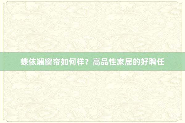 蝶依斓窗帘如何样？高品性家居的好聘任