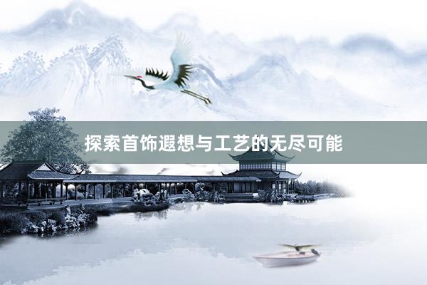 探索首饰遐想与工艺的无尽可能