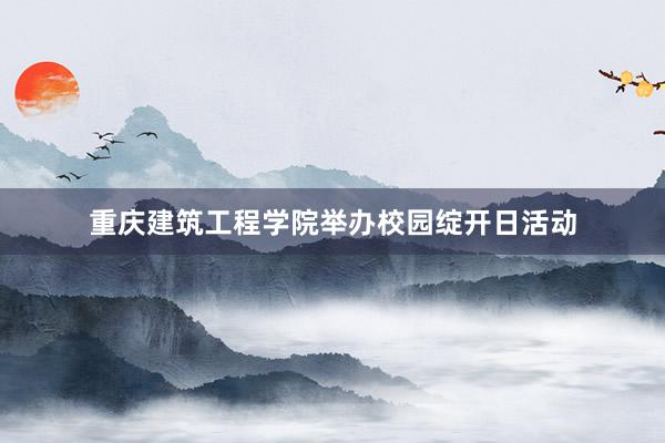 重庆建筑工程学院举办校园绽开日活动