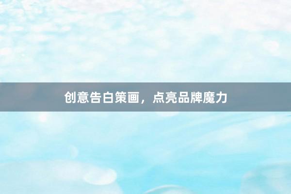 创意告白策画，点亮品牌魔力