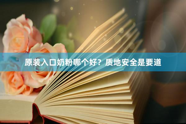 原装入口奶粉哪个好？质地安全是要道