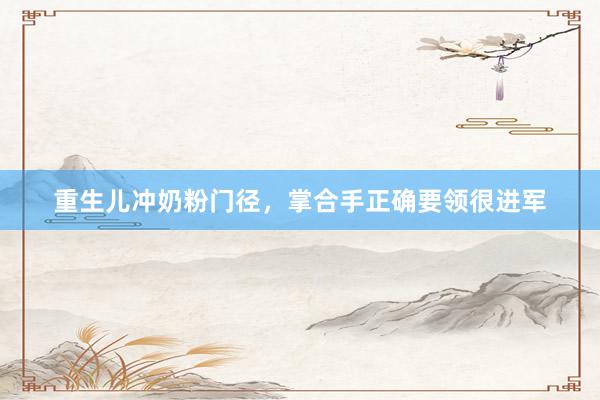 重生儿冲奶粉门径，掌合手正确要领很进军