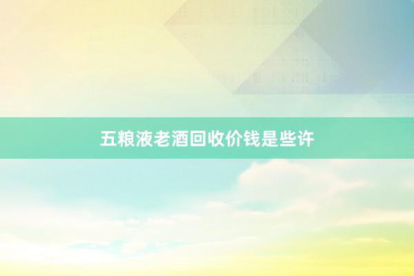 五粮液老酒回收价钱是些许